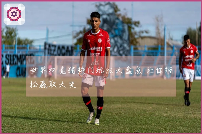 世界杯竞猜热门玩法大盘点 让你轻松赢取大奖