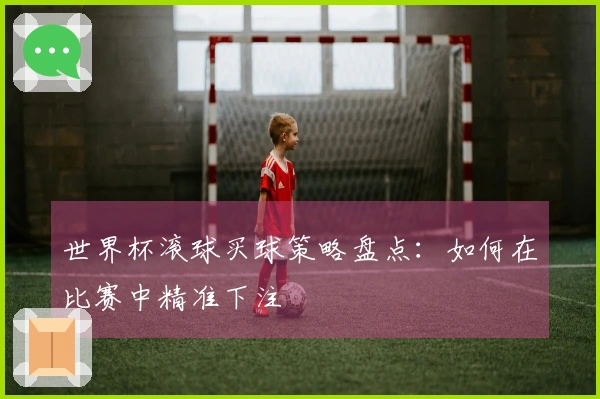 世界杯滚球买球策略盘点：如何在比赛中精准下注