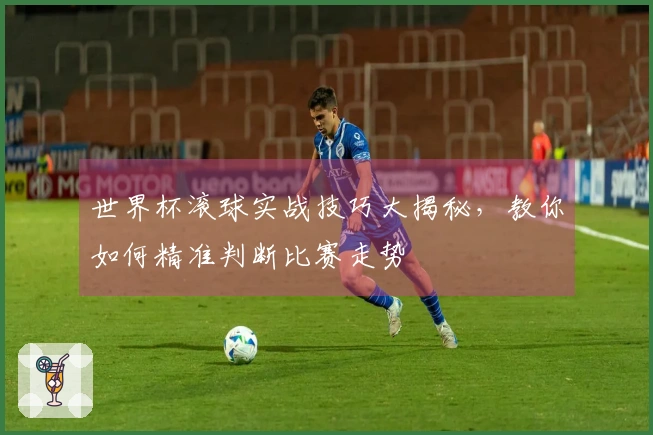 世界杯滚球实战技巧大揭秘，教你如何精准判断比赛走势