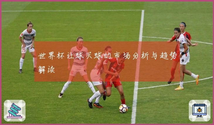 世界杯让球买球的市场分析与趋势解读