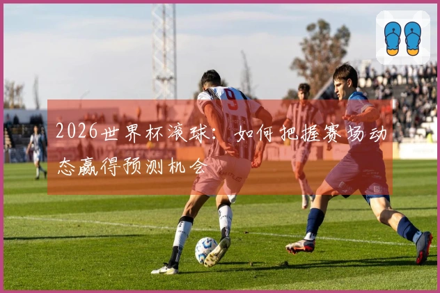 2026世界杯滚球：如何把握赛场动态赢得预测机会