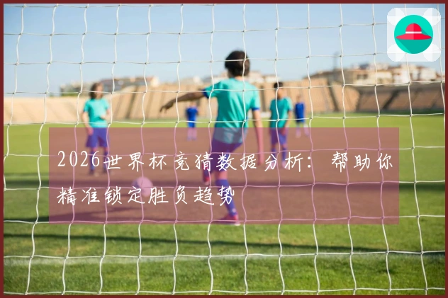 2026世界杯竞猜数据分析：帮助你精准锁定胜负趋势