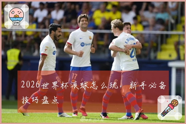 2026世界杯滚球怎么玩，新手必备技巧盘点