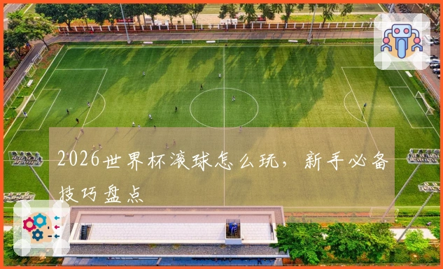 2026世界杯滚球怎么玩，新手必备技巧盘点