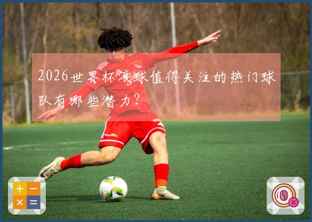 2026世界杯滚球值得关注的热门球队有哪些潜力？