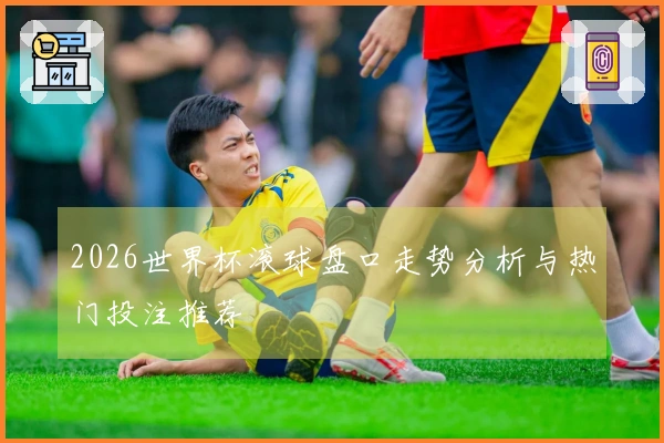 2026世界杯滚球盘口走势分析与热门投注推荐