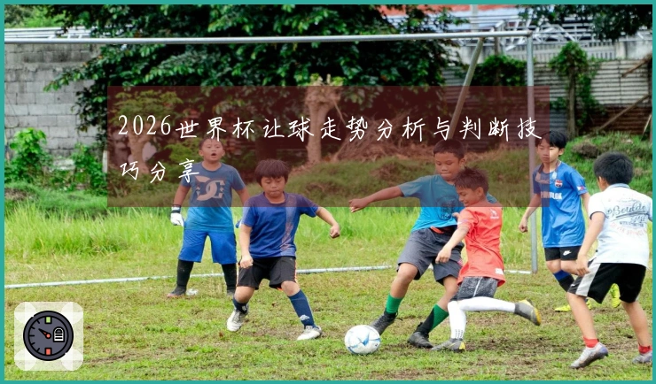 2026世界杯让球走势分析与判断技巧分享