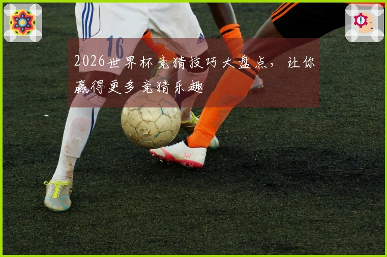 2026世界杯竞猜技巧大盘点，让你赢得更多竞猜乐趣