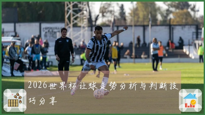 2026世界杯让球走势分析与判断技巧分享