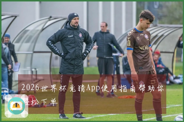 2026世界杯竞猜App使用指南帮助你轻松下单