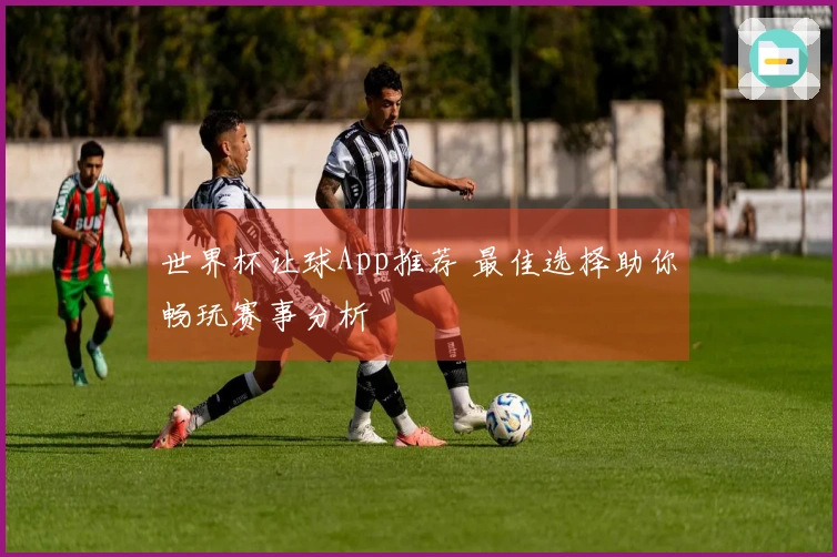 世界杯让球App推荐 最佳选择助你畅玩赛事分析