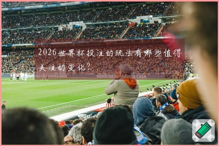 2026世界杯投注的玩法有哪些值得关注的变化？