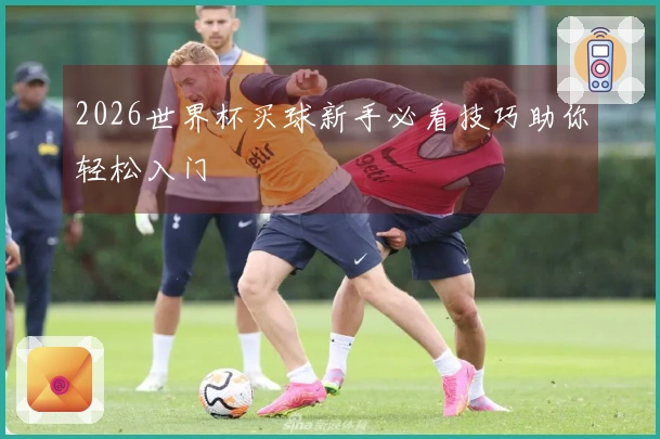 2026世界杯买球新手必看技巧助你轻松入门