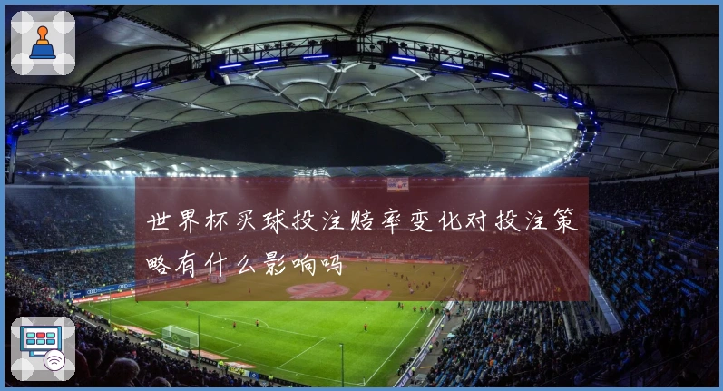 世界杯买球投注赔率变化对投注策略有什么影响吗