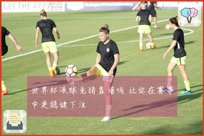 世界杯滚球竞猜靠谱吗 让你在赛事中更稳健下注