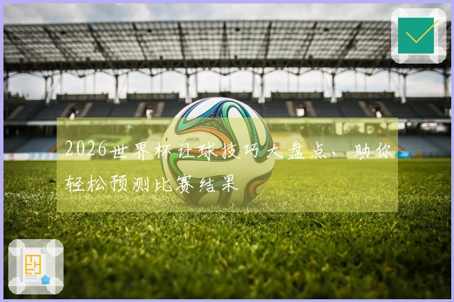 2026世界杯让球技巧大盘点，助你轻松预测比赛结果