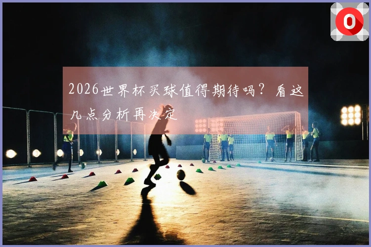 2026世界杯买球值得期待吗？看这几点分析再决定