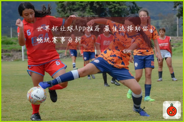 世界杯让球App推荐 最佳选择助你畅玩赛事分析