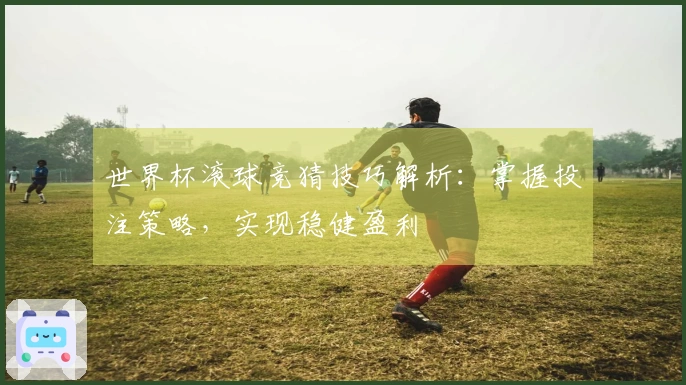世界杯滚球竞猜技巧解析：掌握投注策略，实现稳健盈利