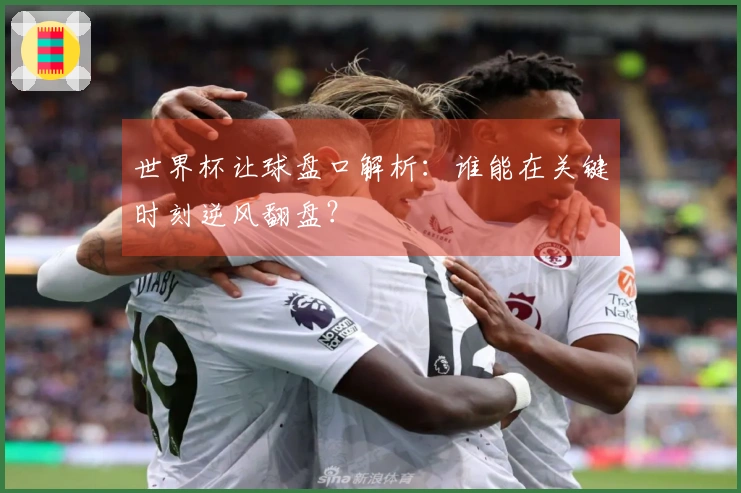 世界杯让球盘口解析：谁能在关键时刻逆风翻盘？