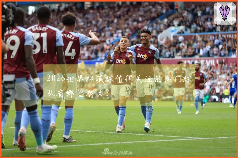 2026世界杯滚球值得关注的热门球队有哪些潜力？