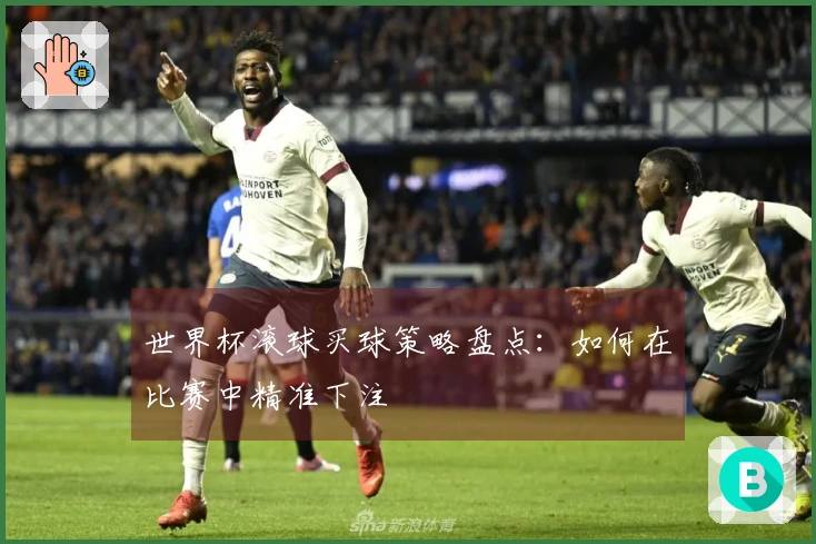 世界杯滚球买球策略盘点：如何在比赛中精准下注