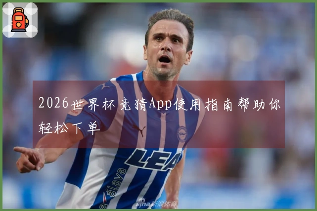 2026世界杯竞猜App使用指南帮助你轻松下单