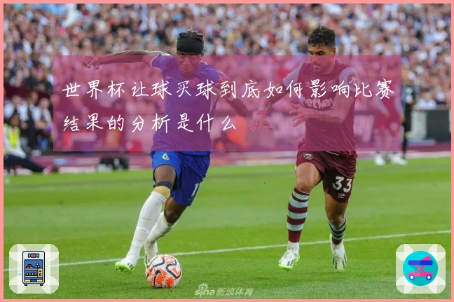 世界杯让球买球到底如何影响比赛结果的分析是什么