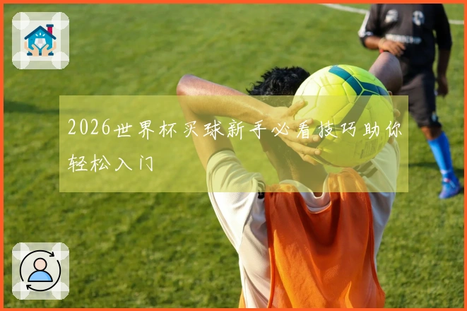 2026世界杯买球新手必看技巧助你轻松入门