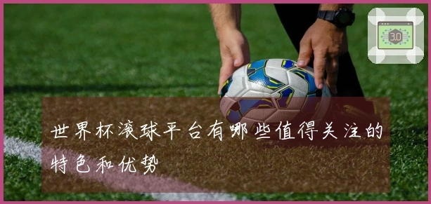 世界杯滚球平台有哪些值得关注的特色和优势