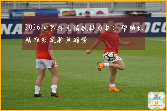 2026世界杯竞猜数据分析：帮助你精准锁定胜负趋势