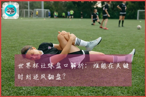 世界杯让球盘口解析：谁能在关键时刻逆风翻盘？